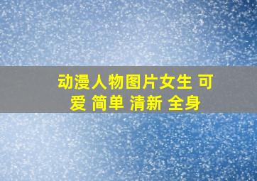 动漫人物图片女生 可爱 简单 清新 全身